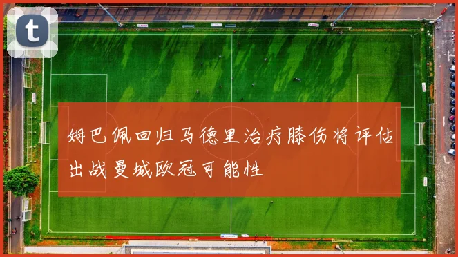 姆巴佩回归马德里治疗膝伤将评估出战曼城欧冠可能性