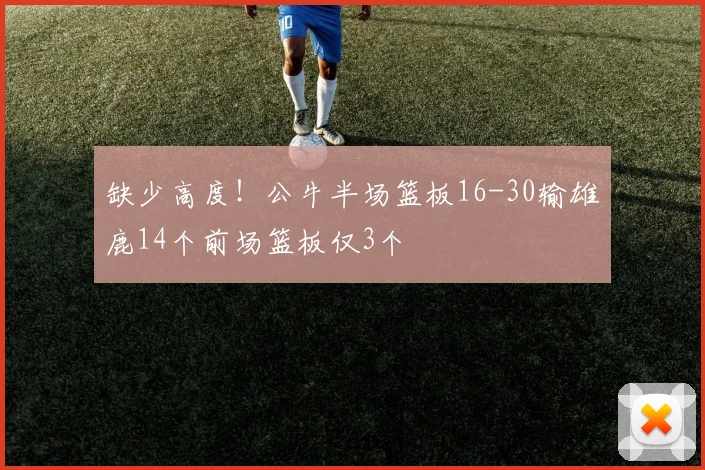 缺少高度！公牛半场篮板16-30输雄鹿14个前场篮板仅3个