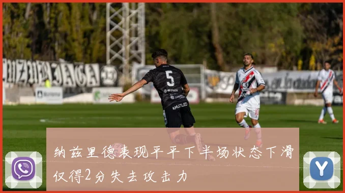 纳兹里德表现平平下半场状态下滑仅得2分失去攻击力