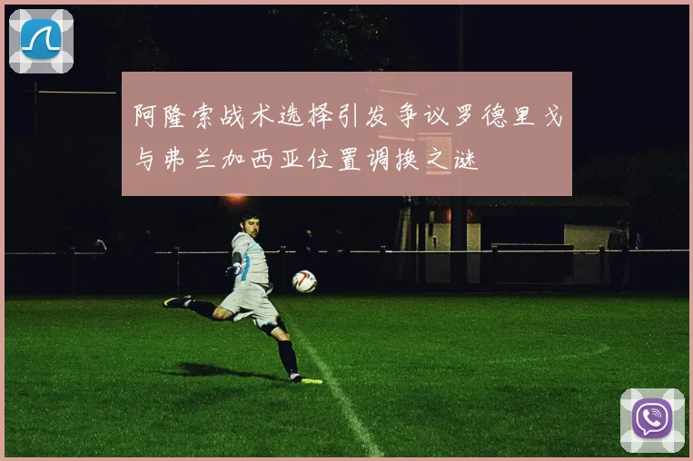 阿隆索战术选择引发争议罗德里戈与弗兰加西亚位置调换之谜