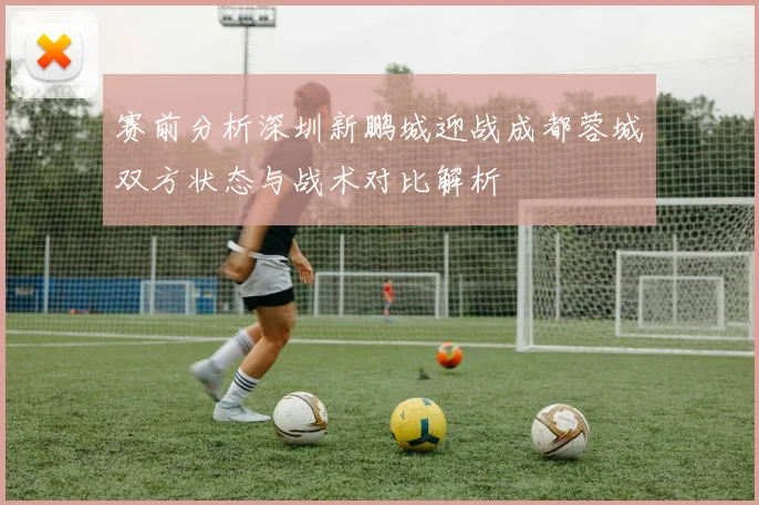 赛前分析深圳新鹏城迎战成都蓉城双方状态与战术对比解析