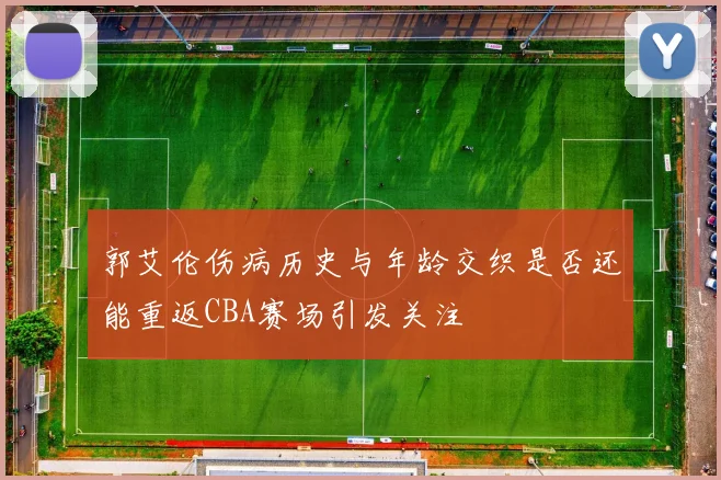 郭艾伦伤病历史与年龄交织是否还能重返CBA赛场引发关注