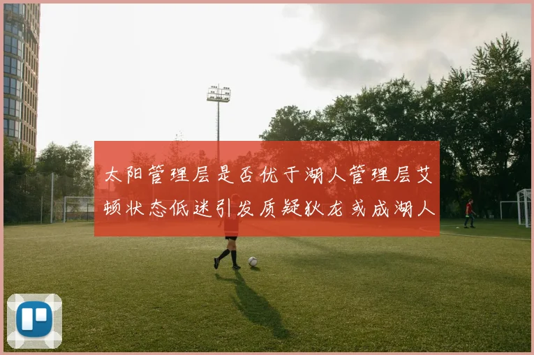 太阳管理层是否优于湖人管理层艾顿状态低迷引发质疑狄龙或成湖人新目标