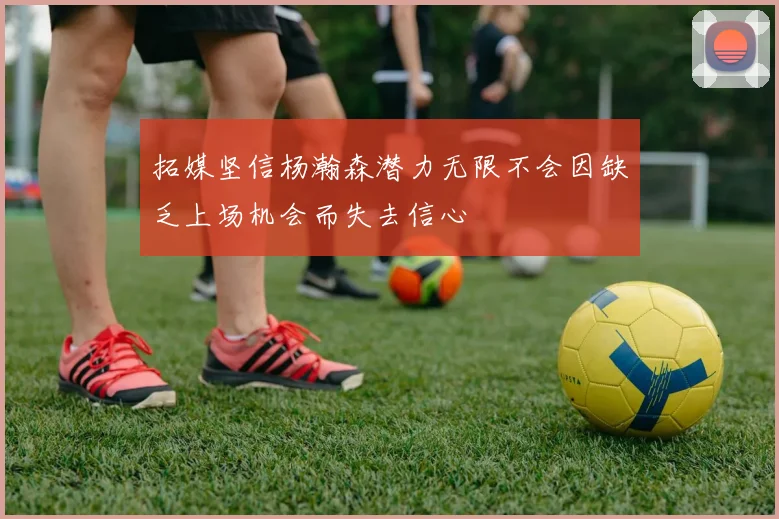 拓媒坚信杨瀚森潜力无限不会因缺乏上场机会而失去信心