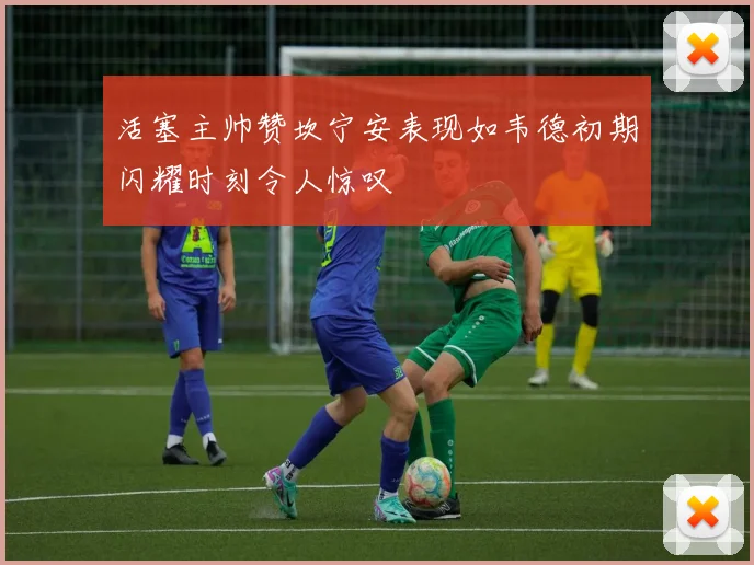 活塞主帅赞坎宁安表现如韦德初期闪耀时刻令人惊叹
