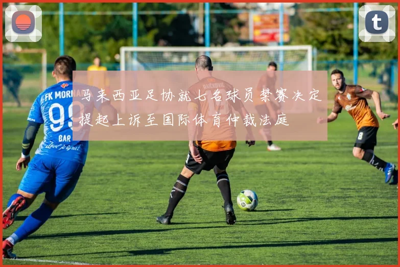 马来西亚足协就七名球员禁赛决定提起上诉至国际体育仲裁法庭
