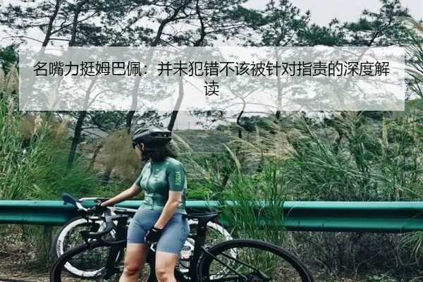 名嘴力挺姆巴佩:并未犯错不该被针对指责的深度解读